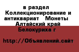  в раздел : Коллекционирование и антиквариат » Монеты . Алтайский край,Белокуриха г.